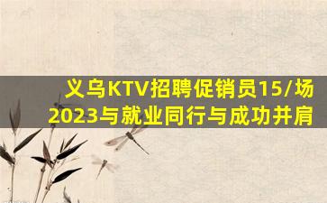 义乌KTV招聘促销员15/场2023与就业同行与成功并肩