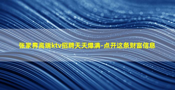 张家界高端ktv招聘天天爆满-点开这条财富信息